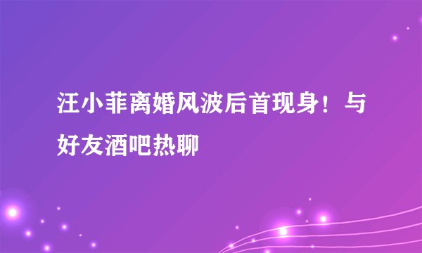 汪小菲离婚风波后首现身!与好友酒吧热聊
