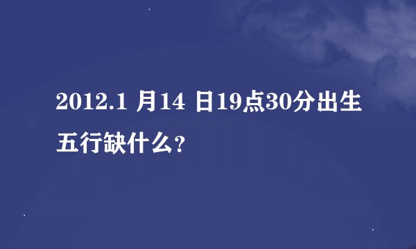 2012.1 月14 日19点30分出生五行缺什么？