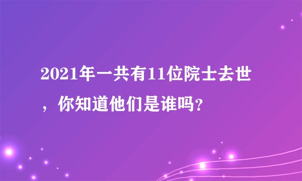 2021年一共有11位院士去世，你知道他们是谁吗？