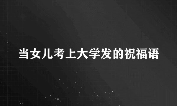 当女儿考上大学发的祝福语