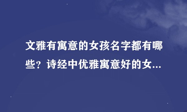文雅有寓意的女孩名字都有哪些？诗经中优雅寓意好的女孩名字大全！