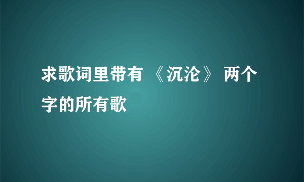 求歌词里带有 《沉沦》 两个字的所有歌