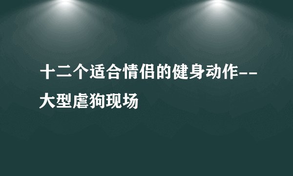 十二个适合情侣的健身动作--大型虐狗现场