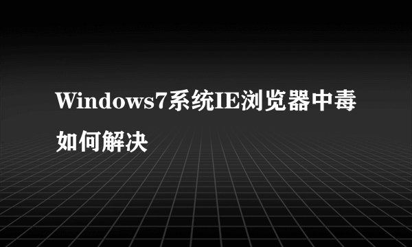 Windows7系统IE浏览器中毒如何解决
