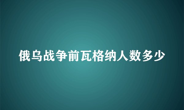 俄乌战争前瓦格纳人数多少