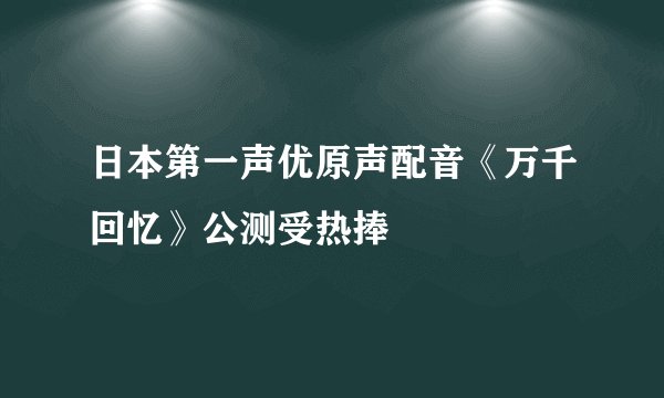 日本第一声优原声配音《万千回忆》公测受热捧