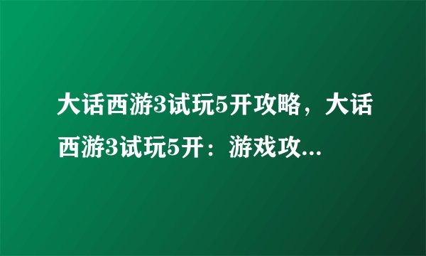 大话西游3试玩5开攻略，大话西游3试玩5开：游戏攻略及技巧总结