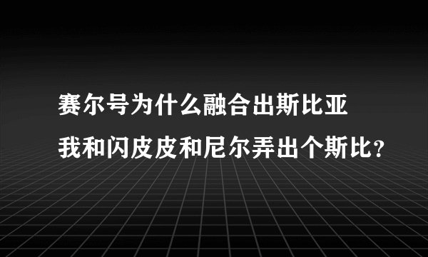 赛尔号为什么融合出斯比亚 我和闪皮皮和尼尔弄出个斯比？