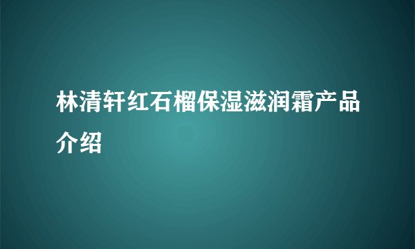 林清轩红石榴保湿滋润霜产品介绍