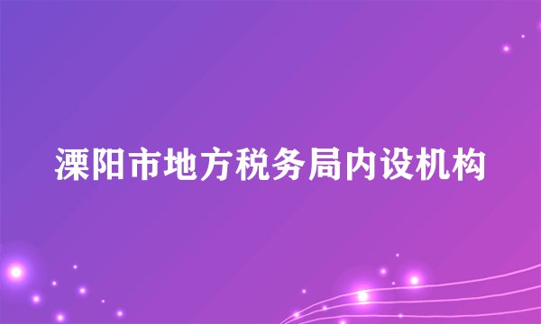 溧阳市地方税务局内设机构