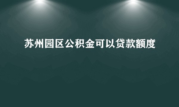 苏州园区公积金可以贷款额度