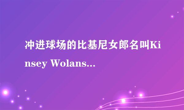 冲进球场的比基尼女郎名叫Kinsey Wolanski，俄罗斯模特