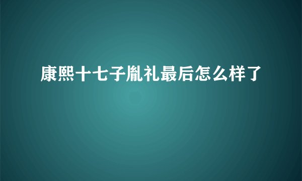 康熙十七子胤礼最后怎么样了