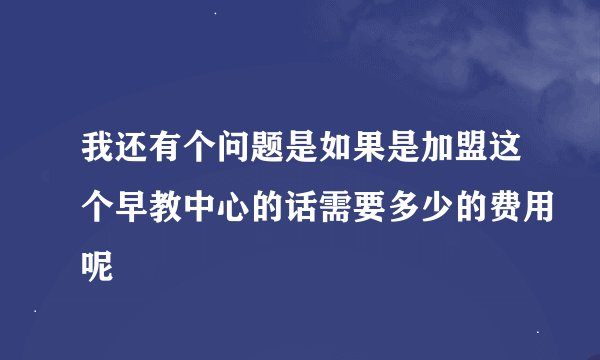 我还有个问题是如果是加盟这个早教中心的话需要多少的费用呢