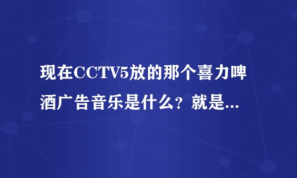 现在CCTV5放的那个喜力啤酒广告音乐是什么？就是一个女的声音，很欢快