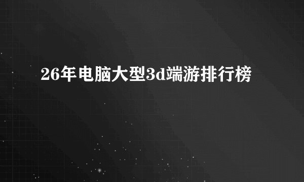 26年电脑大型3d端游排行榜