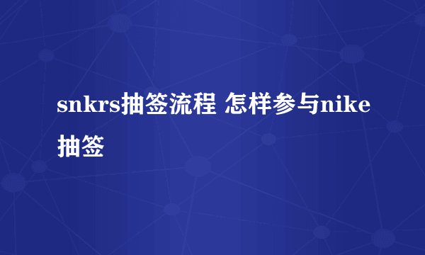 snkrs抽签流程 怎样参与nike抽签