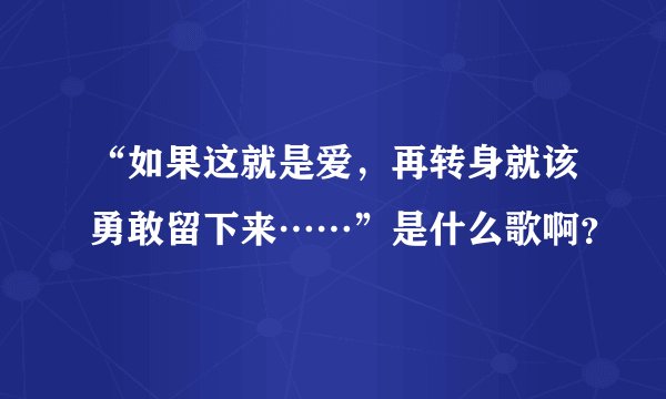 “如果这就是爱，再转身就该勇敢留下来……”是什么歌啊？