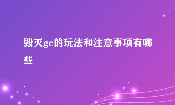 毁灭gc的玩法和注意事项有哪些