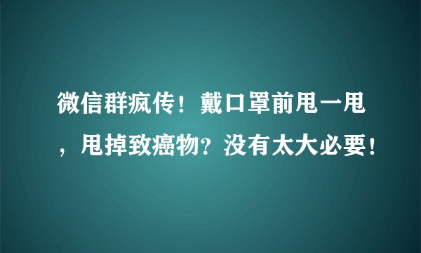 微信群疯传！戴口罩前甩一甩，甩掉致癌物？没有太大必要！