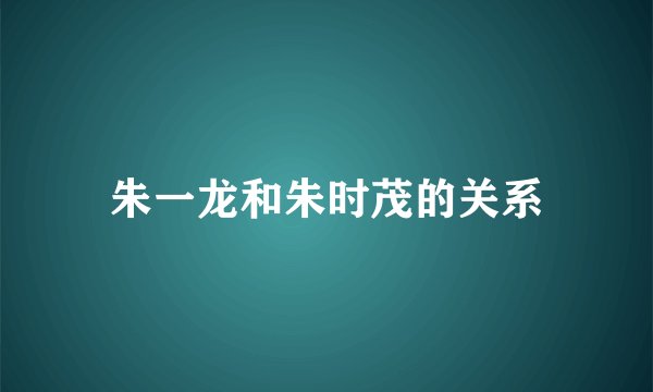 朱一龙和朱时茂的关系
