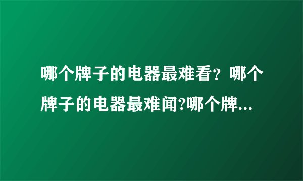 哪个牌子的电器最难看?哪个牌子的电器最难闻?哪个牌子的电器最差??