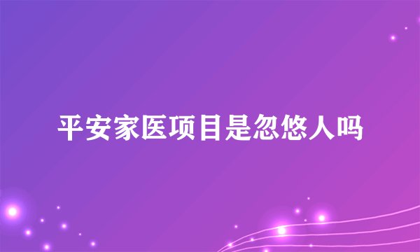 平安家医项目是忽悠人吗