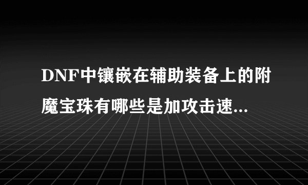 DNF中镶嵌在辅助装备上的附魔宝珠有哪些是加攻击速度的 middot middot 名字