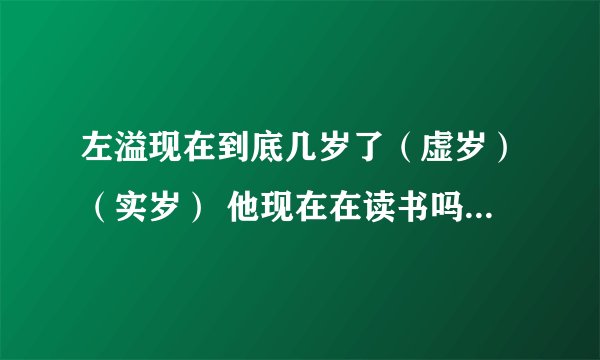 左溢现在到底几岁了（虚岁）（实岁） 他现在在读书吗 不演任何电视吗也不上节目吗