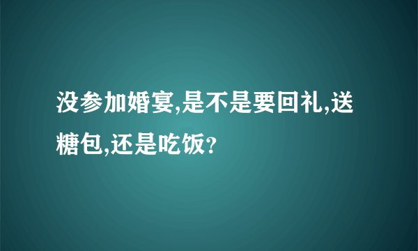 没参加婚宴,是不是要回礼,送糖包,还是吃饭？