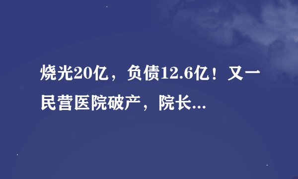 烧光20亿，负债12.6亿！又一民营医院破产，院长曾宣布绝食