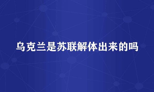 乌克兰是苏联解体出来的吗