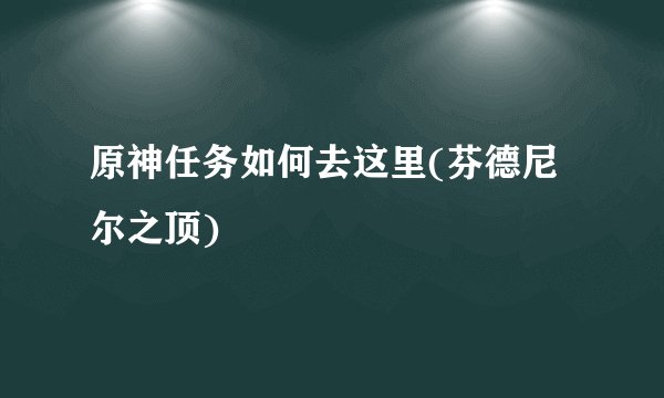 原神任务如何去这里(芬德尼尔之顶)
