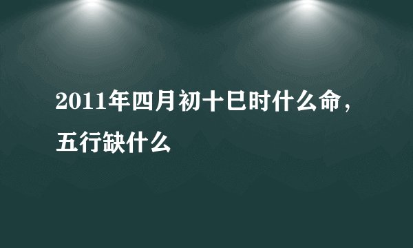 2011年四月初十巳时什么命，五行缺什么
