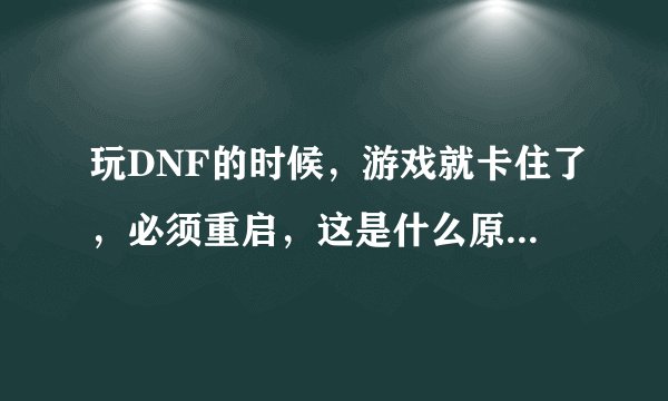 玩DNF的时候，游戏就卡住了，必须重启，这是什么原因？望高手指教。。