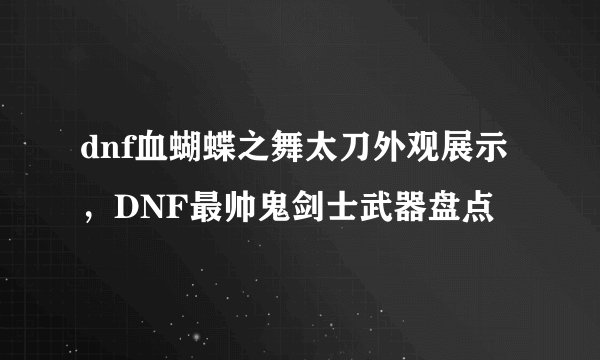 dnf血蝴蝶之舞太刀外观展示，DNF最帅鬼剑士武器盘点