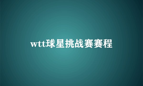 wtt球星挑战赛赛程