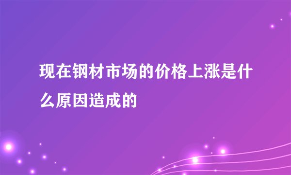 现在钢材市场的价格上涨是什么原因造成的
