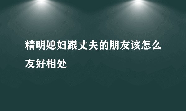 精明媳妇跟丈夫的朋友该怎么友好相处