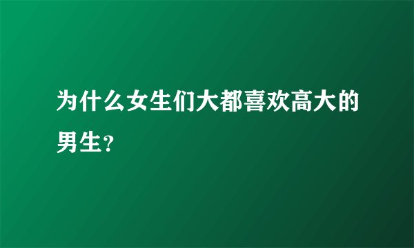 为什么女生们大都喜欢高大的男生？