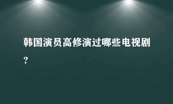 韩国演员高修演过哪些电视剧？