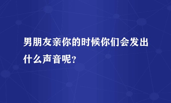 男朋友亲你的时候你们会发出什么声音呢？