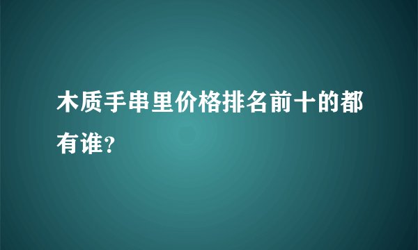 木质手串里价格排名前十的都有谁？