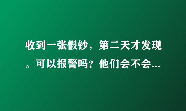 收到一张假钞，第二天才发现。可以报警吗？他们会不会处理？知道是谁