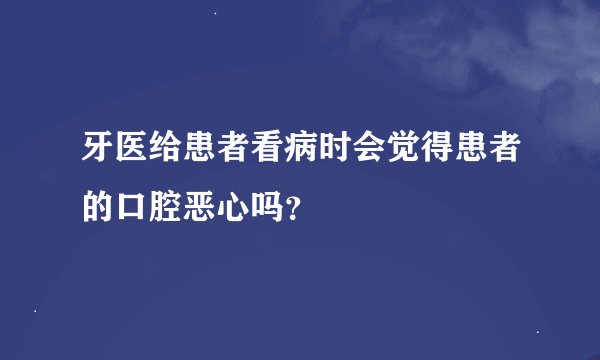 牙医给患者看病时会觉得患者的口腔恶心吗？