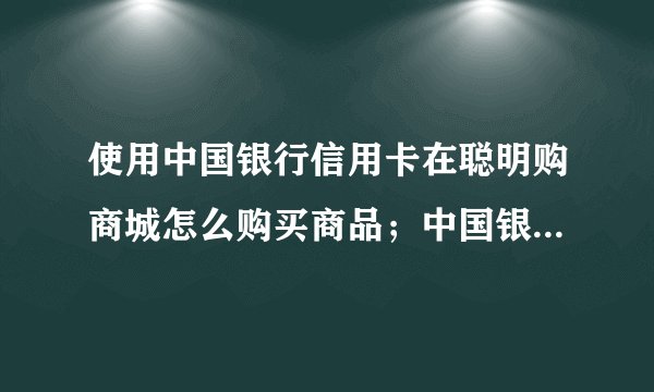 使用中国银行信用卡在聪明购商城怎么购买商品；中国银行信用卡在聪明购商城购买商品操作步骤是