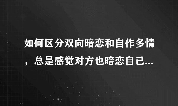 如何区分双向暗恋和自作多情，总是感觉对方也暗恋自己该怎么办？