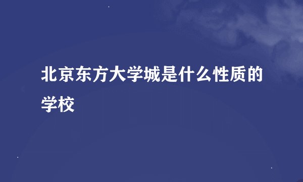北京东方大学城是什么性质的学校