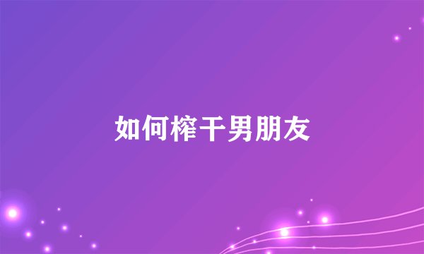如何榨干男朋友