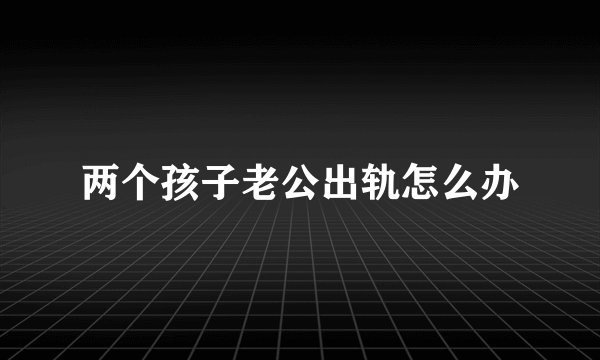 两个孩子老公出轨怎么办
